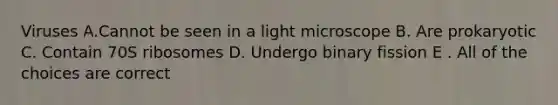 Viruses A.Cannot be seen in a light microscope B. Are prokaryotic C. Contain 70S ribosomes D. Undergo binary fission E . All of the choices are correct