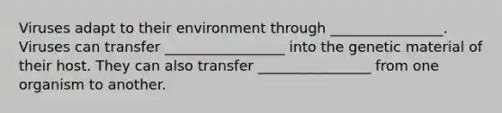 Viruses adapt to their environment through ________________. Viruses can transfer _________________ into the genetic material of their host. They can also transfer ________________ from one organism to another.