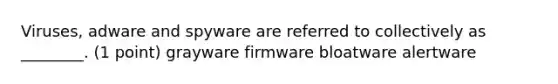 Viruses, adware and spyware are referred to collectively as ________. (1 point) grayware firmware bloatware alertware