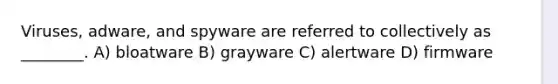 Viruses, adware, and spyware are referred to collectively as ________. A) bloatware B) grayware C) alertware D) firmware