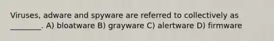 Viruses, adware and spyware are referred to collectively as ________. A) bloatware B) grayware C) alertware D) firmware