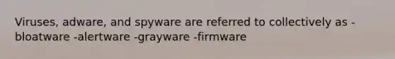 Viruses, adware, and spyware are referred to collectively as -bloatware -alertware -grayware -firmware