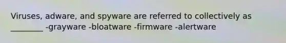 Viruses, adware, and spyware are referred to collectively as ________ -grayware -bloatware -firmware -alertware