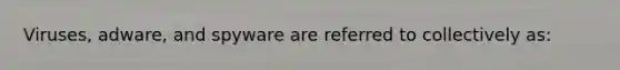 Viruses, adware, and spyware are referred to collectively as: