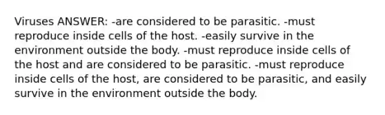 Viruses ANSWER: -are considered to be parasitic. -must reproduce inside cells of the host. -easily survive in the environment outside the body. -must reproduce inside cells of the host and are considered to be parasitic. -must reproduce inside cells of the host, are considered to be parasitic, and easily survive in the environment outside the body.
