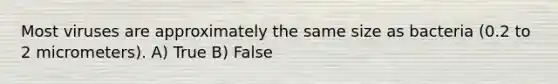 Most viruses are approximately the same size as bacteria (0.2 to 2 micrometers). A) True B) False