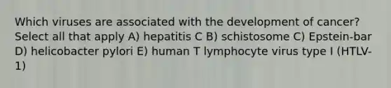 Which viruses are associated with the development of cancer? Select all that apply A) hepatitis C B) schistosome C) Epstein-bar D) helicobacter pylori E) human T lymphocyte virus type I (HTLV-1)