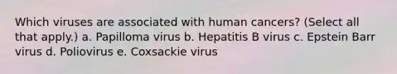 Which viruses are associated with human cancers? (Select all that apply.) a. Papilloma virus b. Hepatitis B virus c. Epstein Barr virus d. Poliovirus e. Coxsackie virus