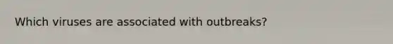Which viruses are associated with outbreaks?