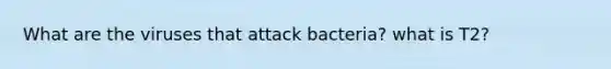 What are the viruses that attack bacteria? what is T2?