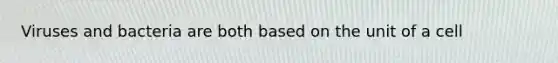 Viruses and bacteria are both based on the unit of a cell