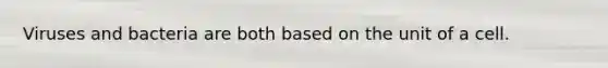 Viruses and bacteria are both based on the unit of a cell.