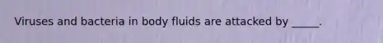 Viruses and bacteria in body fluids are attacked by _____.