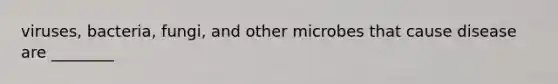 viruses, bacteria, fungi, and other microbes that cause disease are ________