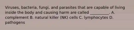 Viruses, bacteria, fungi, and parasites that are capable of living inside the body and causing harm are called __________. A. complement B. natural killer (NK) cells C. lymphocytes D. pathogens