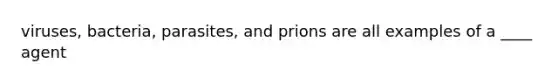 viruses, bacteria, parasites, and prions are all examples of a ____ agent
