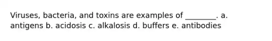 Viruses, bacteria, and toxins are examples of ________. a. antigens b. acidosis c. alkalosis d. buffers e. antibodies