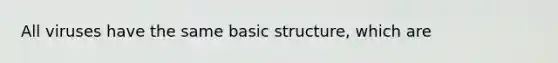 All viruses have the same basic structure, which are