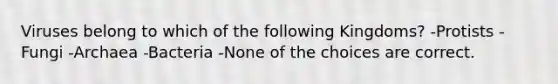 Viruses belong to which of the following Kingdoms? -Protists -Fungi -Archaea -Bacteria -None of the choices are correct.