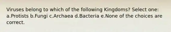 Viruses belong to which of the following Kingdoms? Select one: a.Protists b.Fungi c.Archaea d.Bacteria e.None of the choices are correct.