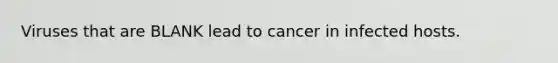 Viruses that are BLANK lead to cancer in infected hosts.