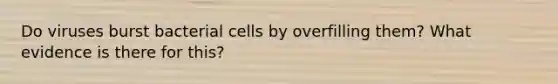 Do viruses burst bacterial cells by overfilling them? What evidence is there for this?