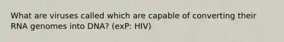 What are viruses called which are capable of converting their RNA genomes into DNA? (exP: HIV)