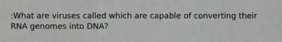 :What are viruses called which are capable of converting their RNA genomes into DNA?