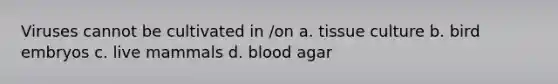 Viruses cannot be cultivated in /on a. tissue culture b. bird embryos c. live mammals d. blood agar