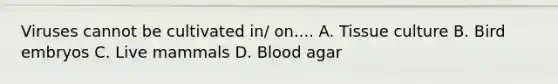 Viruses cannot be cultivated in/ on.... A. Tissue culture B. Bird embryos C. Live mammals D. Blood agar