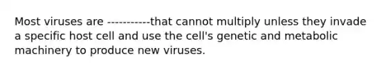 Most viruses are -----------that cannot multiply unless they invade a specific host cell and use the cell's genetic and metabolic machinery to produce new viruses.