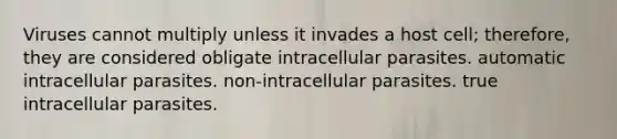 Viruses cannot multiply unless it invades a host cell; therefore, they are considered obligate intracellular parasites. automatic intracellular parasites. non-intracellular parasites. true intracellular parasites.