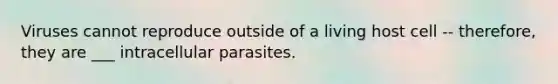 Viruses cannot reproduce outside of a living host cell -- therefore, they are ___ intracellular parasites.