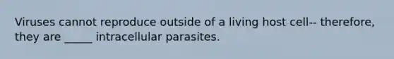 Viruses cannot reproduce outside of a living host cell-- therefore, they are _____ intracellular parasites.