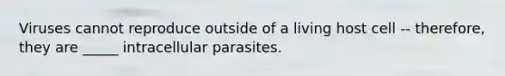 Viruses cannot reproduce outside of a living host cell -- therefore, they are _____ intracellular parasites.