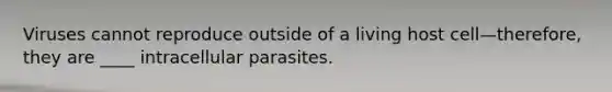 Viruses cannot reproduce outside of a living host cell—therefore, they are ____ intracellular parasites.