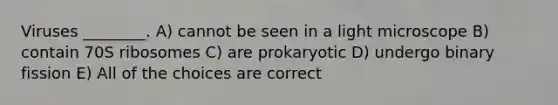 Viruses ________. A) cannot be seen in a light microscope B) contain 70S ribosomes C) are prokaryotic D) undergo binary fission E) All of the choices are correct