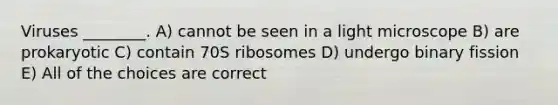 Viruses ________. A) cannot be seen in a light microscope B) are prokaryotic C) contain 70S ribosomes D) undergo binary fission E) All of the choices are correct