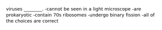 viruses ________. -cannot be seen in a light microscope -are prokaryotic -contain 70s ribosomes -undergo binary fission -all of the choices are correct
