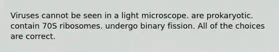 Viruses cannot be seen in a light microscope. are prokaryotic. contain 70S ribosomes. undergo binary fission. All of the choices are correct.