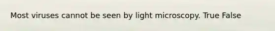 Most viruses cannot be seen by light microscopy. True False