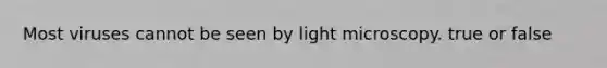 Most viruses cannot be seen by light microscopy. true or false