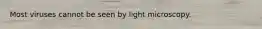 Most viruses cannot be seen by light microscopy.