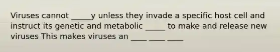 Viruses cannot _____y unless they invade a specific host cell and instruct its genetic and metabolic _____ to make and release new viruses This makes viruses an ____ ____ ____