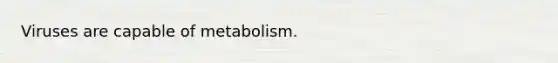 Viruses are capable of metabolism.