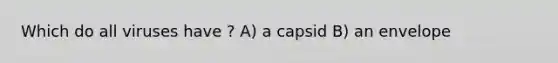 Which do all viruses have ? A) a capsid B) an envelope