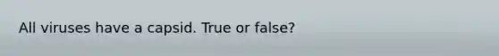 All viruses have a capsid. True or false?