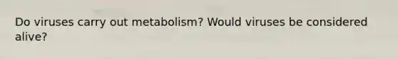 Do viruses carry out metabolism? Would viruses be considered alive?