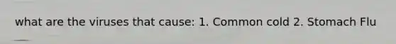 what are the viruses that cause: 1. Common cold 2. Stomach Flu