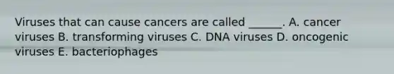 Viruses that can cause cancers are called ______. A. cancer viruses B. transforming viruses C. DNA viruses D. oncogenic viruses E. bacteriophages